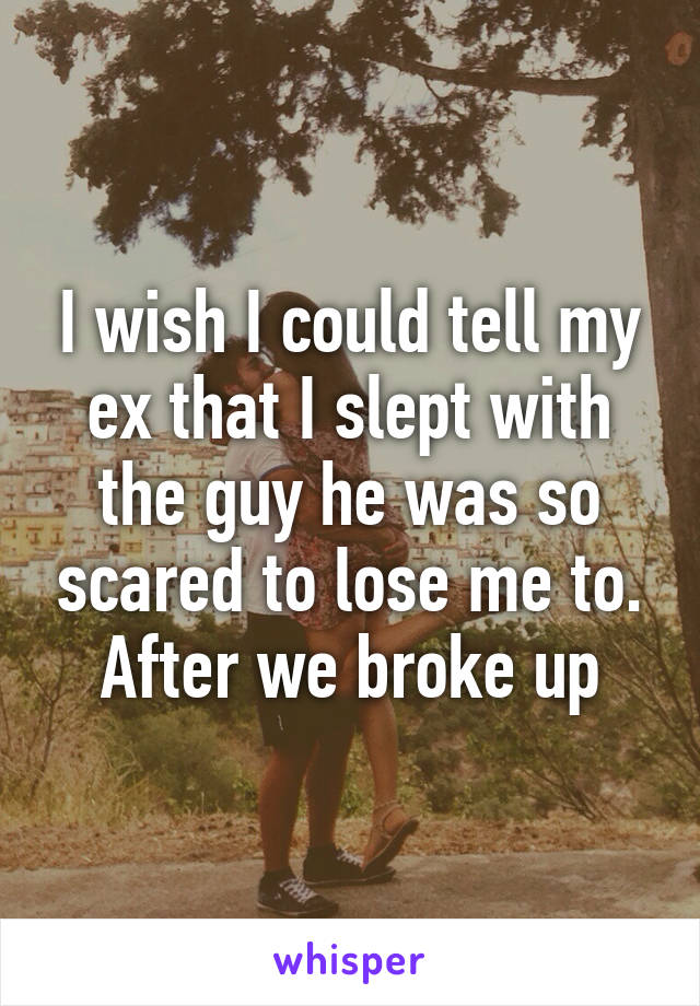 I wish I could tell my ex that I slept with the guy he was so scared to lose me to. After we broke up