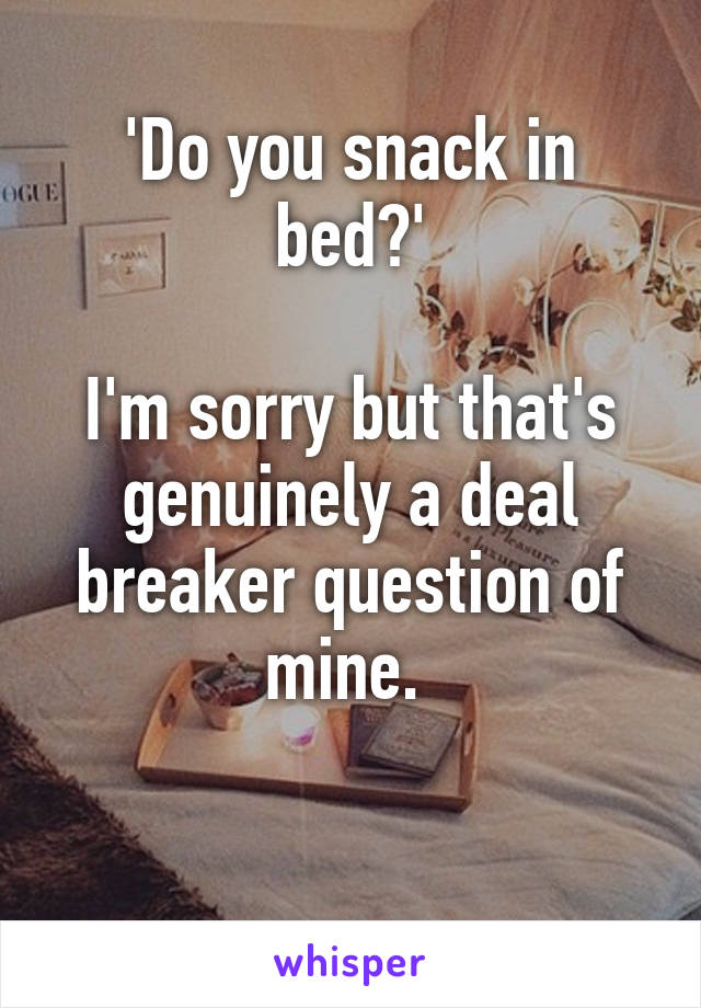 'Do you snack in bed?'

I'm sorry but that's genuinely a deal breaker question of mine. 

