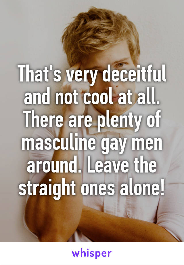 That's very deceitful and not cool at all. There are plenty of masculine gay men around. Leave the straight ones alone!