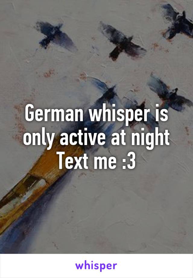 German whisper is only active at night
Text me :3