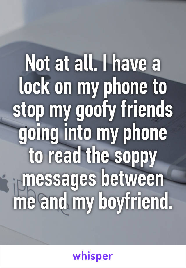 Not at all. I have a lock on my phone to stop my goofy friends going into my phone to read the soppy messages between me and my boyfriend.