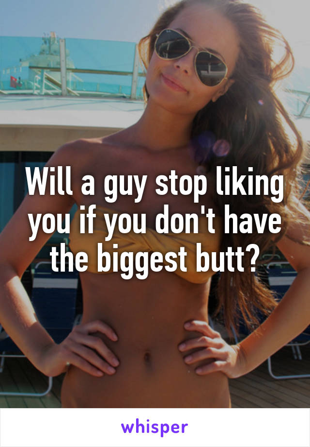 Will a guy stop liking you if you don't have the biggest butt?