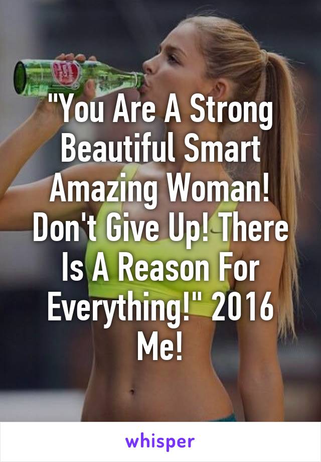 "You Are A Strong Beautiful Smart Amazing Woman! Don't Give Up! There Is A Reason For Everything!" 2016 Me!