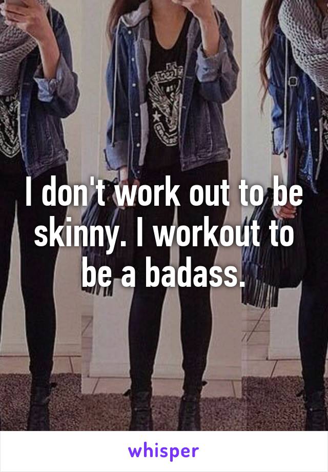 I don't work out to be skinny. I workout to be a badass.