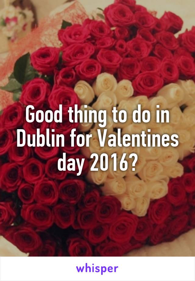 Good thing to do in Dublin for Valentines day 2016?