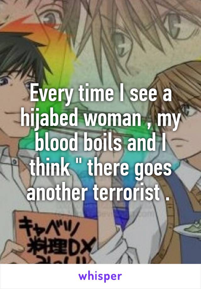 Every time I see a hijabed woman , my blood boils and I think " there goes another terrorist . 