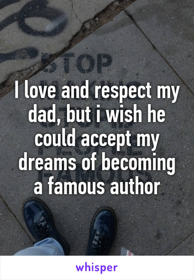 I love and respect my dad, but i wish he could accept my dreams of becoming a famous author