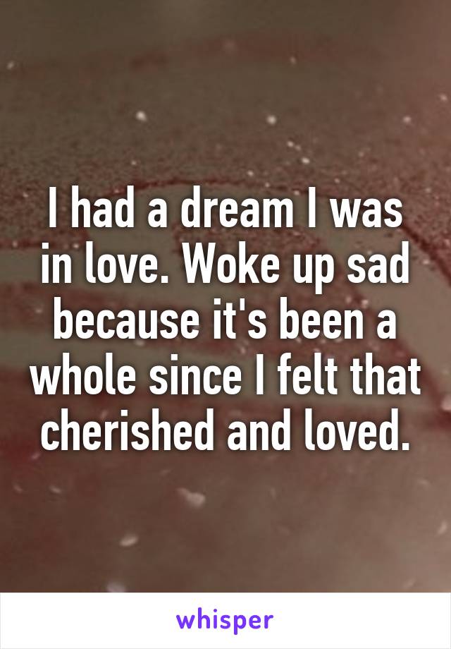 I had a dream I was in love. Woke up sad because it's been a whole since I felt that cherished and loved.