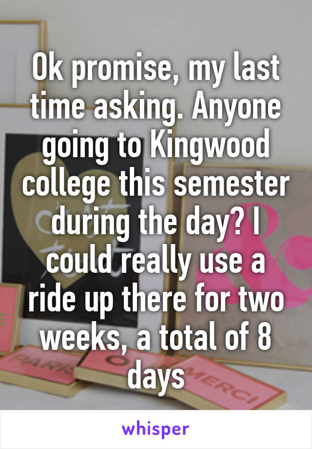 Ok promise, my last time asking. Anyone going to Kingwood college this semester during the day? I could really use a ride up there for two weeks, a total of 8 days