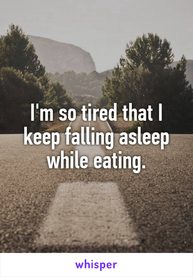 I'm so tired that I keep falling asleep while eating.