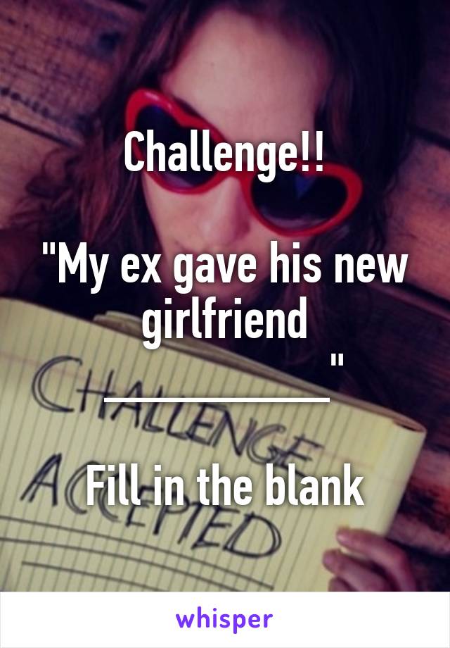 Challenge!!

"My ex gave his new girlfriend ________"

Fill in the blank