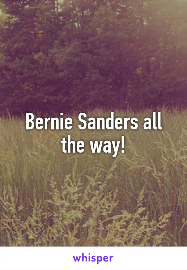 Bernie Sanders all the way!