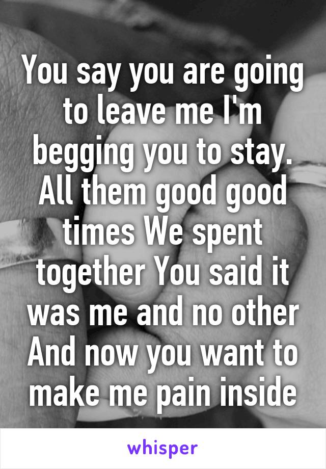 You say you are going to leave me I'm begging you to stay. All them good good times We spent together You said it was me and no other And now you want to make me pain inside