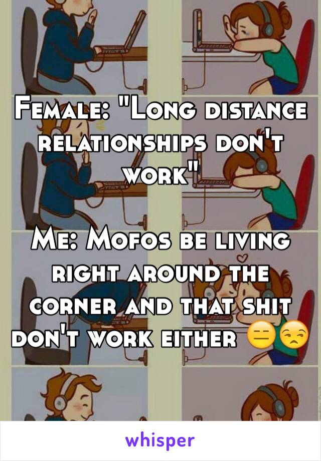 Female: "Long distance relationships don't work" 

Me: Mofos be living right around the corner and that shit don't work either 😑😒