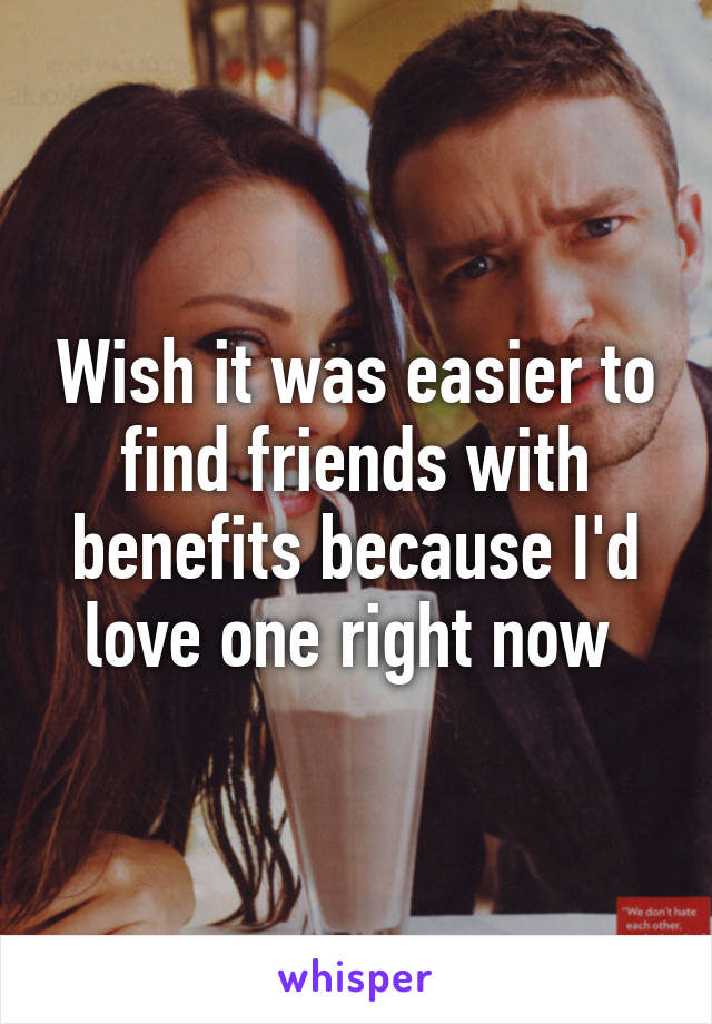 Wish it was easier to find friends with benefits because I'd love one right now 