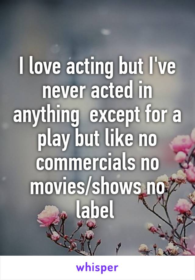 I love acting but I've never acted in anything  except for a play but like no commercials no movies/shows no label 