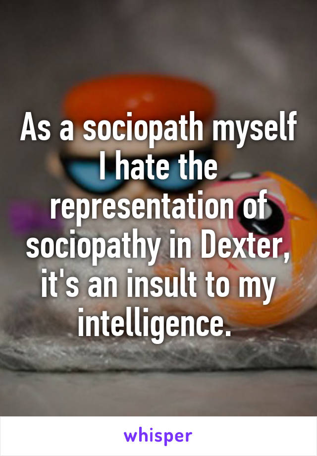 As a sociopath myself I hate the representation of sociopathy in Dexter, it's an insult to my intelligence. 