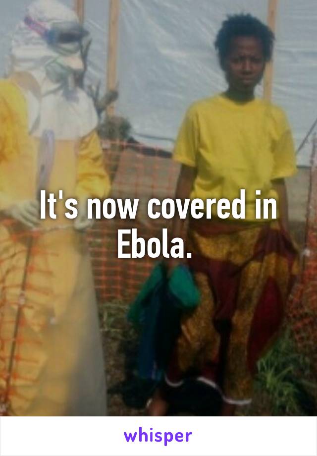 It's now covered in Ebola. 