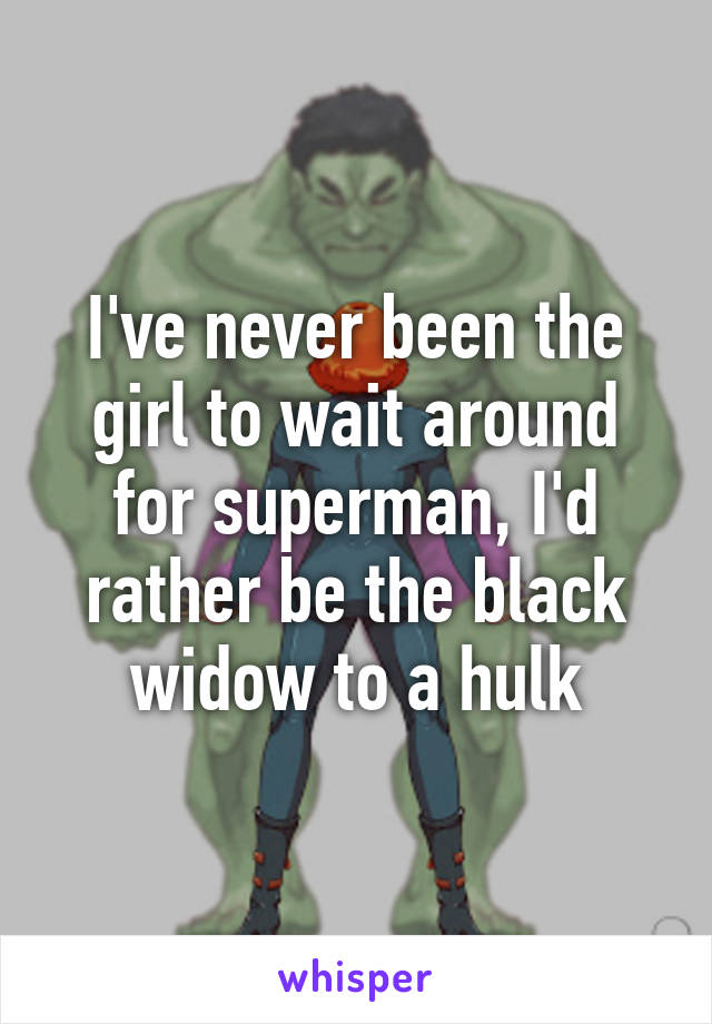 I've never been the girl to wait around for superman, I'd rather be the black widow to a hulk