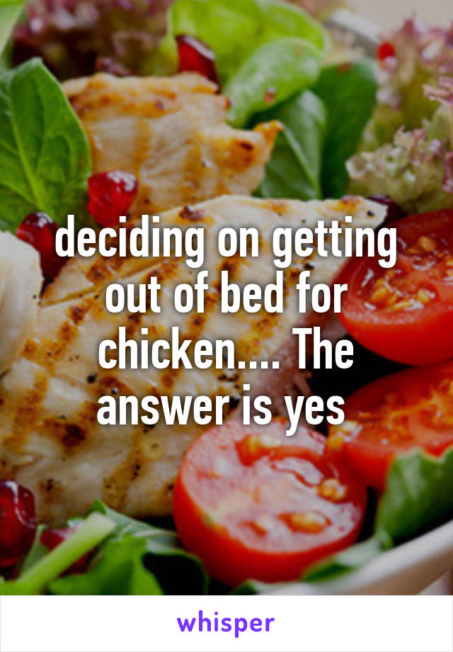 deciding on getting out of bed for chicken.... The answer is yes 