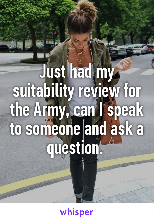 Just had my suitability review for the Army, can I speak to someone and ask a question. 