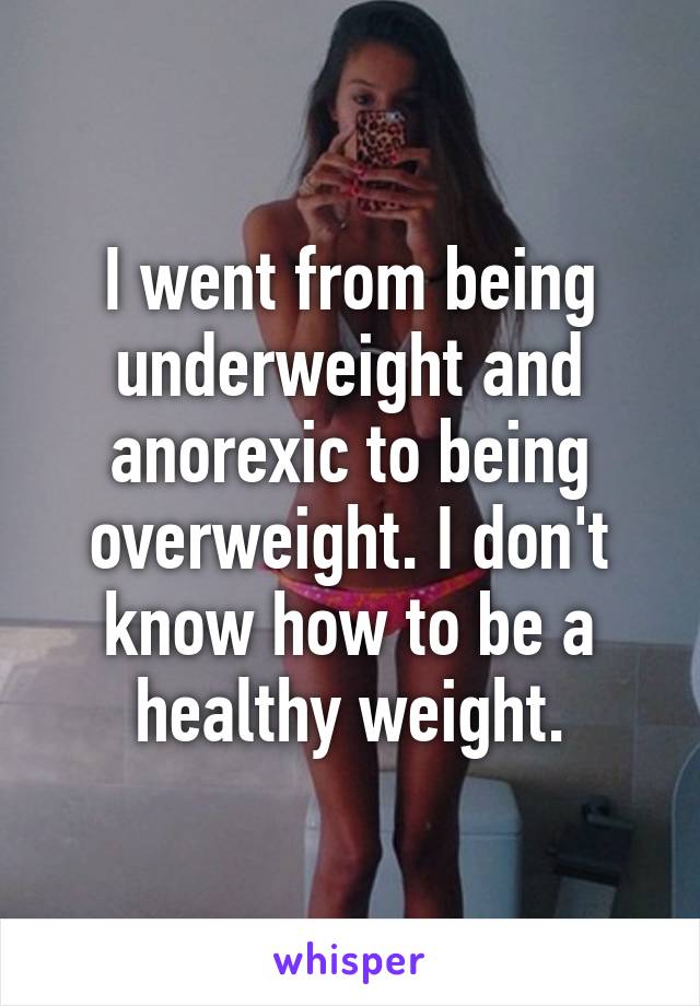 I went from being underweight and anorexic to being overweight. I don't know how to be a healthy weight.