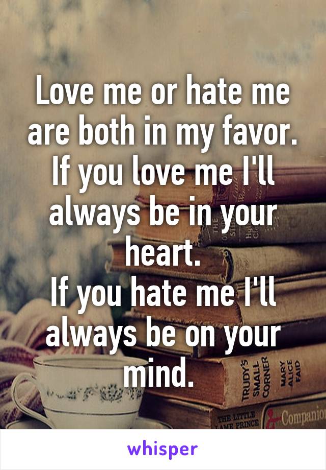 Love me or hate me are both in my favor.
If you love me I'll always be in your heart.
If you hate me I'll always be on your mind. 