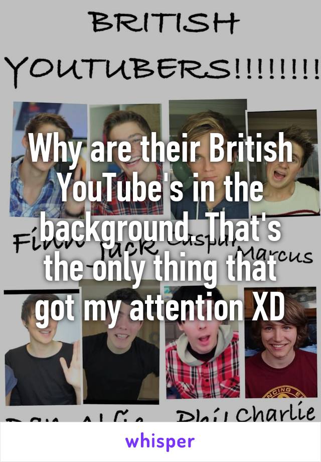 Why are their British YouTube's in the background. That's the only thing that got my attention XD