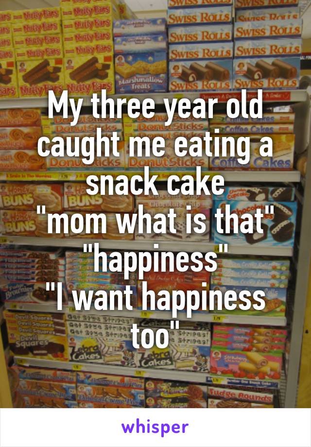 My three year old caught me eating a snack cake
"mom what is that"
"happiness"
"I want happiness too"