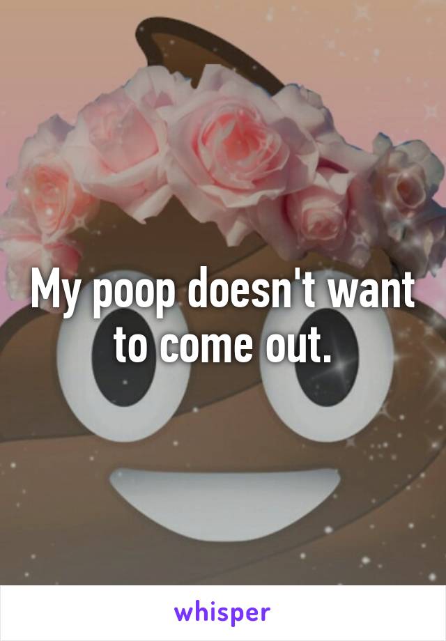 My poop doesn't want to come out.