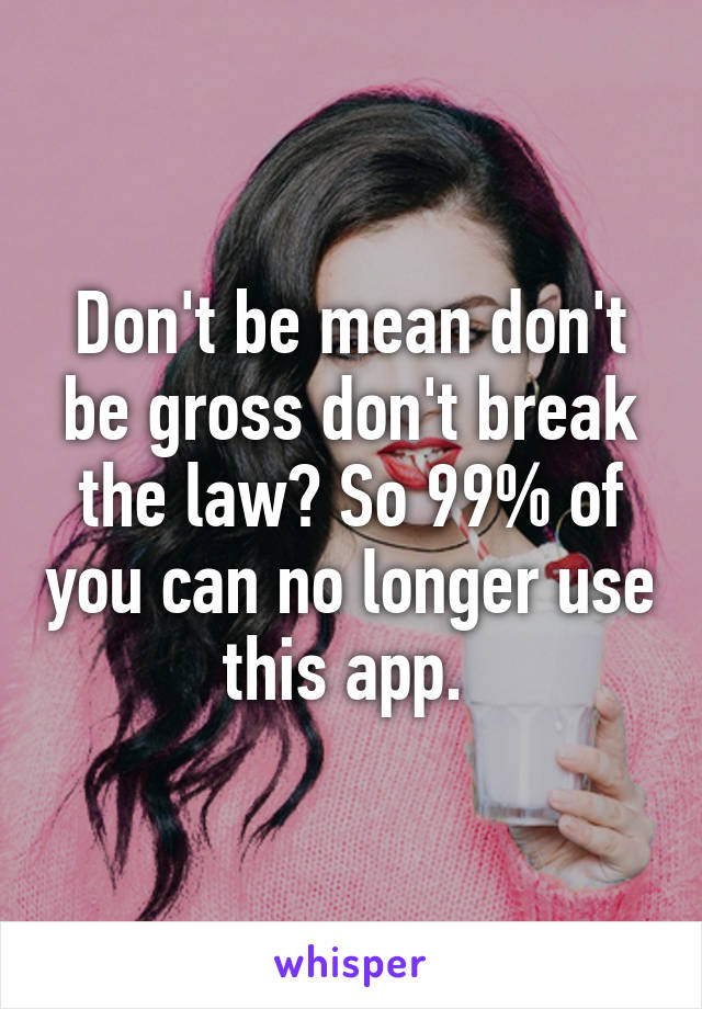 Don't be mean don't be gross don't break the law? So 99% of you can no longer use this app. 