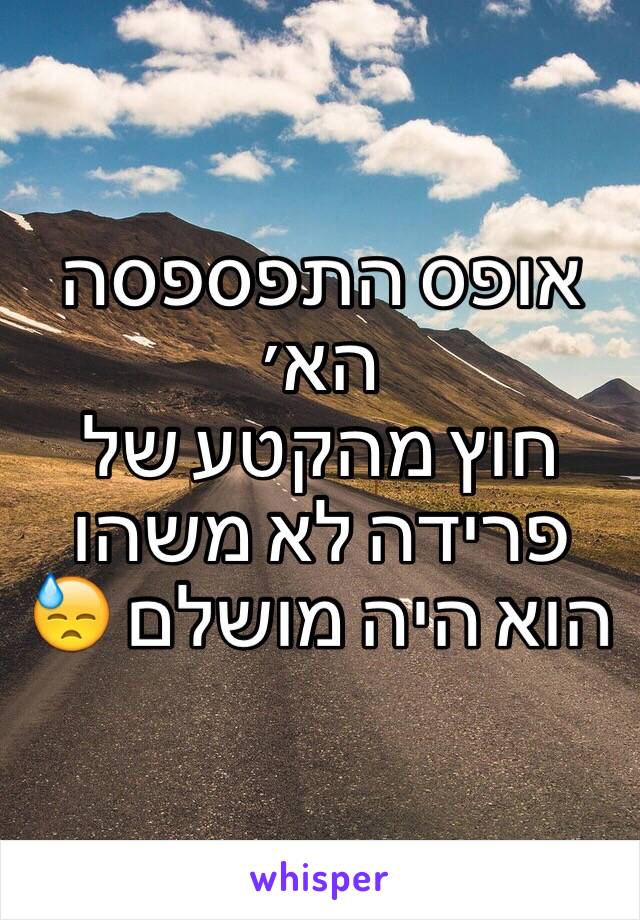 אופס התפספסה הא׳
חוץ מהקטע של פרידה לא משהו הוא היה מושלם 😓