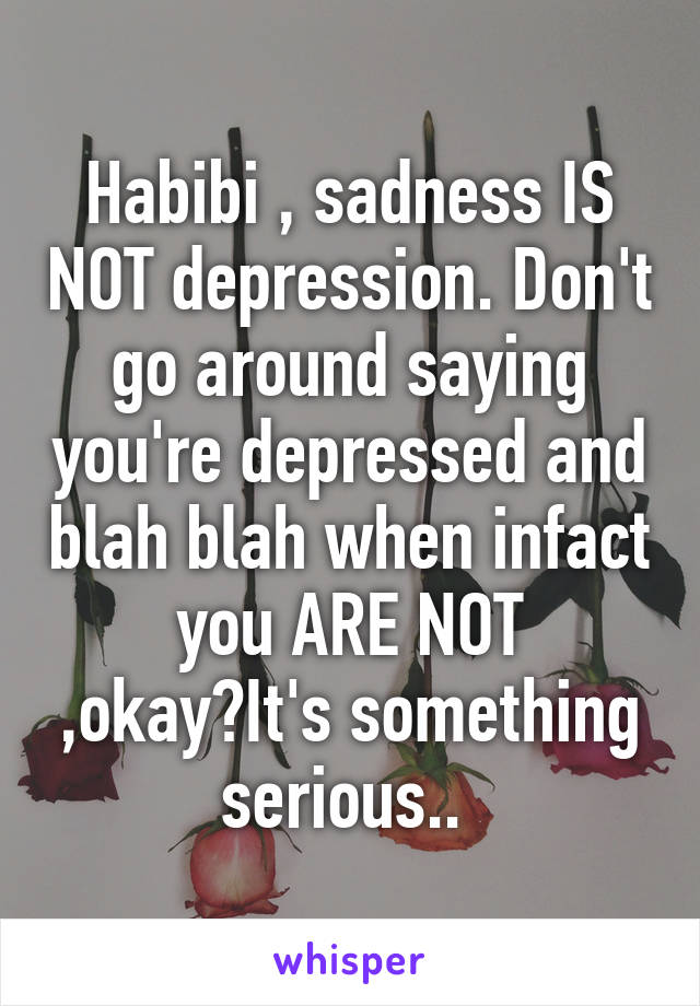 Habibi , sadness IS NOT depression. Don't go around saying you're depressed and blah blah when infact you ARE NOT ,okay?It's something serious.. 