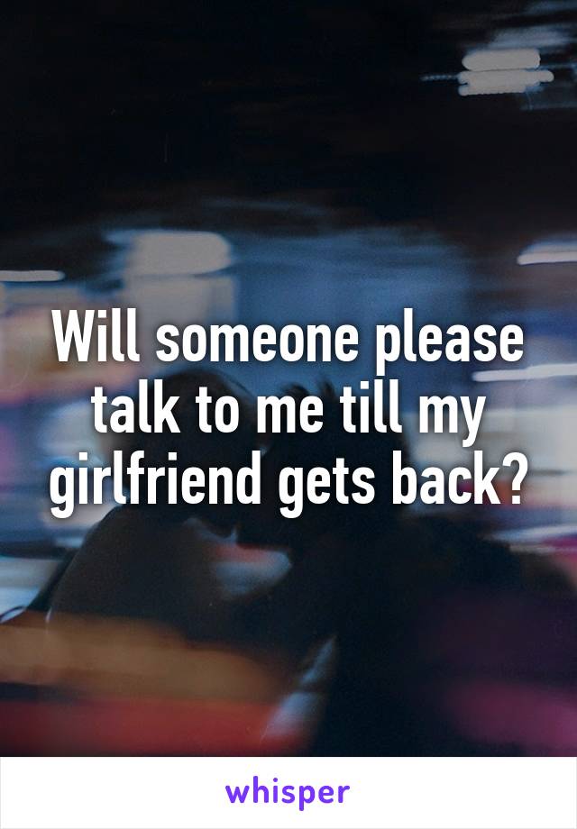 Will someone please talk to me till my girlfriend gets back?