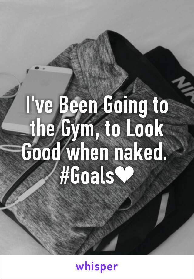 I've Been Going to the Gym, to Look Good when naked. 
#Goals❤