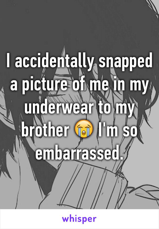 I accidentally snapped a picture of me in my underwear to my brother 😭 I'm so embarrassed. 