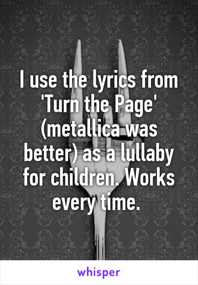 I use the lyrics from 'Turn the Page' (metallica was better) as a lullaby for children. Works every time. 