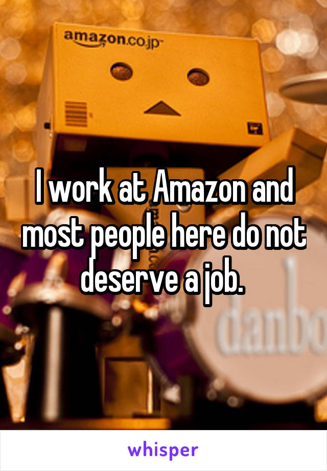I work at Amazon and most people here do not deserve a job. 