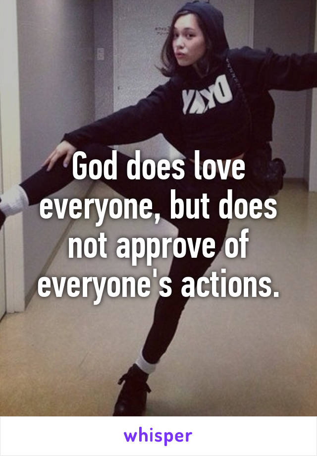 God does love everyone, but does not approve of everyone's actions.