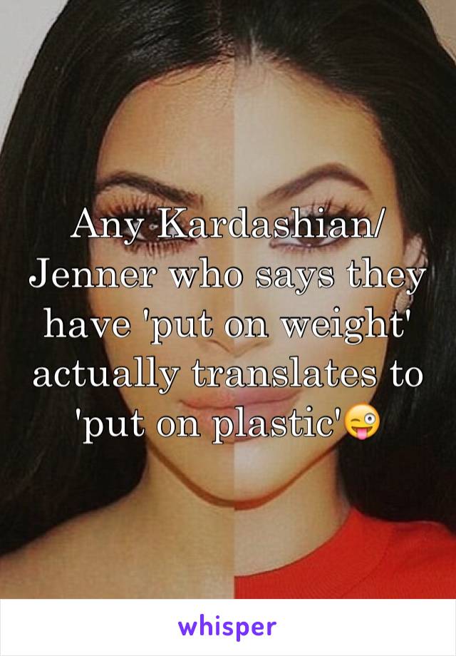 Any Kardashian/Jenner who says they have 'put on weight' actually translates to 'put on plastic'😜