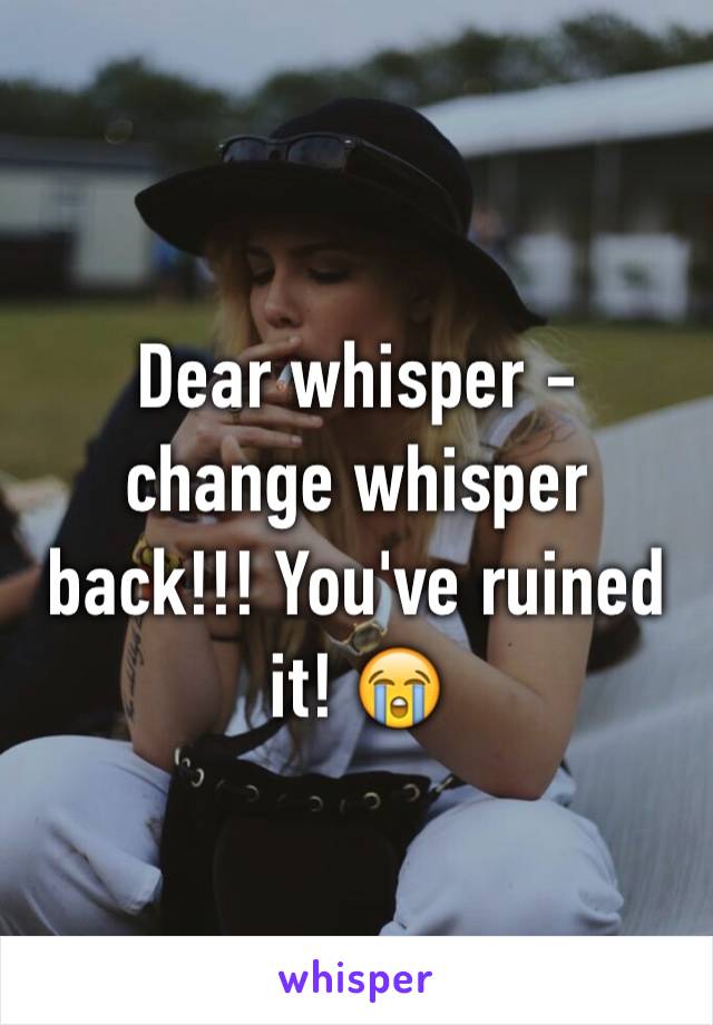 Dear whisper - change whisper back!!! You've ruined it! 😭