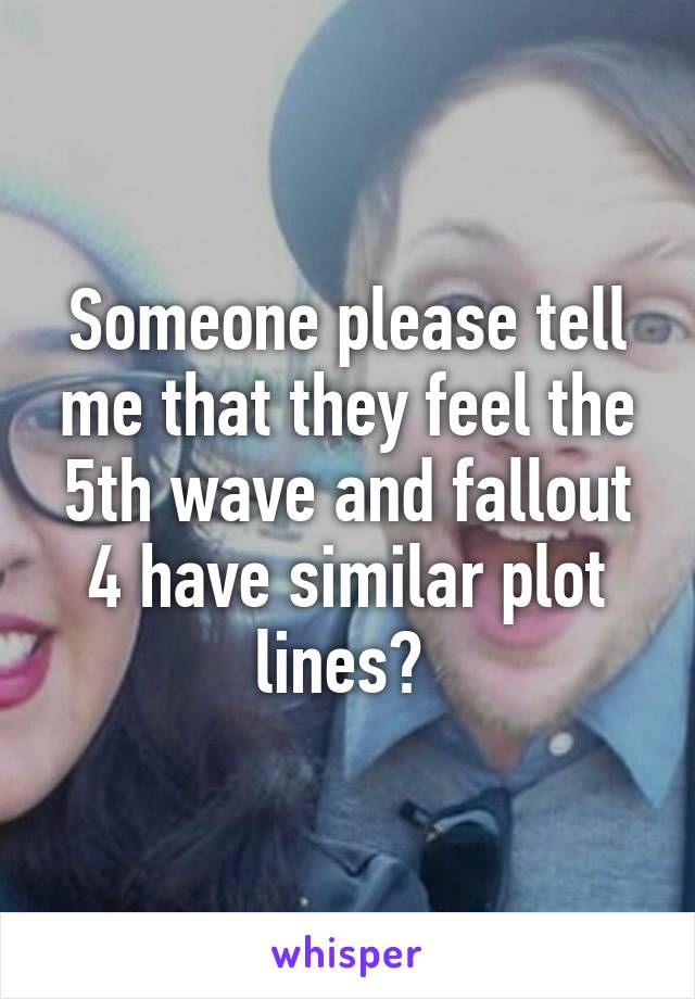 Someone please tell me that they feel the 5th wave and fallout 4 have similar plot lines? 