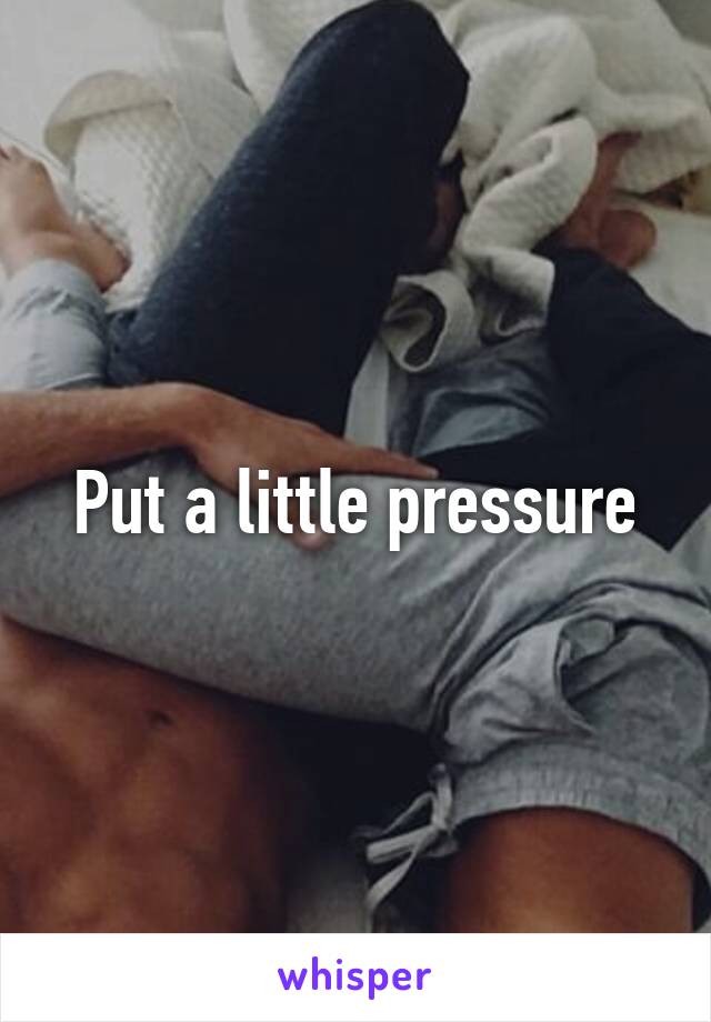 Put a little pressure