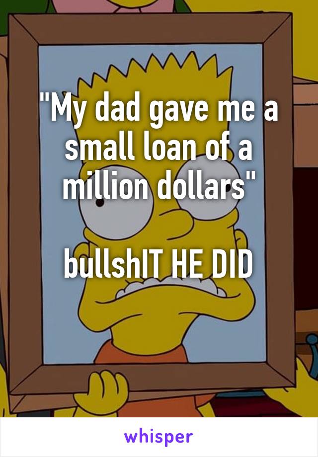 "My dad gave me a small loan of a million dollars"

bullshIT HE DID

