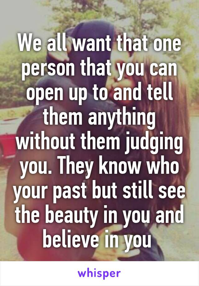 We all want that one person that you can open up to and tell them anything without them judging you. They know who your past but still see the beauty in you and believe in you 