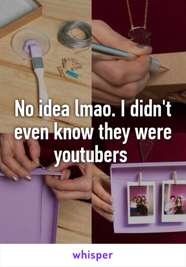 No idea lmao. I didn't even know they were youtubers 