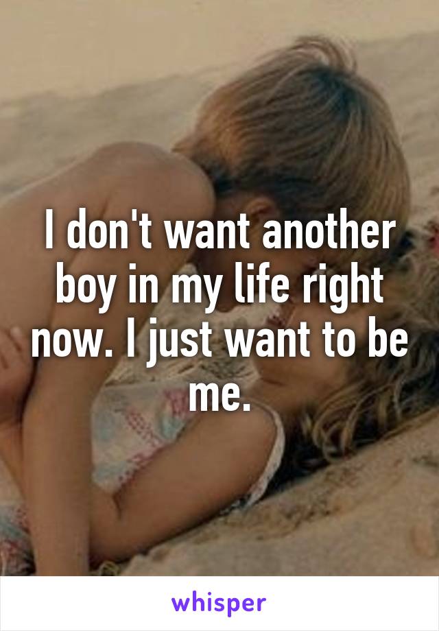 I don't want another boy in my life right now. I just want to be me.