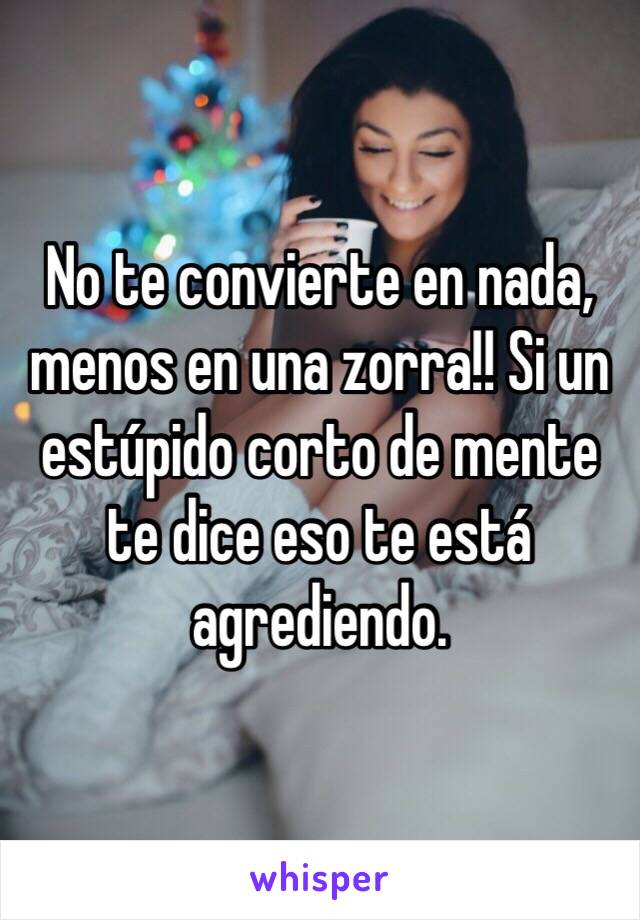 No te convierte en nada, menos en una zorra!! Si un estúpido corto de mente te dice eso te está agrediendo.