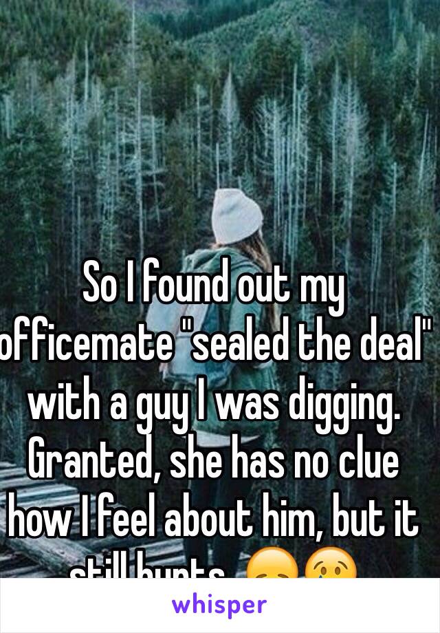 So I found out my officemate "sealed the deal" with a guy I was digging. Granted, she has no clue how I feel about him, but it still hurts. 😞😢