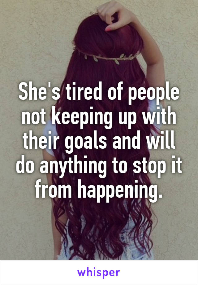 She's tired of people not keeping up with their goals and will do anything to stop it from happening.